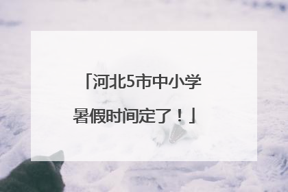 河北5市中小学暑假时间定了！