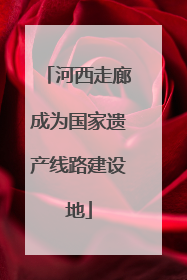 河西走廊成为国家遗产线路建设地