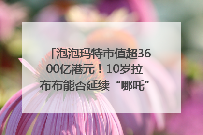 泡泡玛特市值超3600亿港元！10岁拉布布能否延续“哪吒”神话？｜热财经