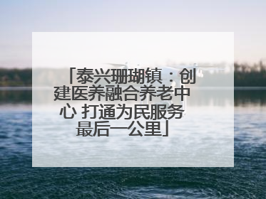 泰兴珊瑚镇：创建医养融合养老中心 打通为民服务最后一公里