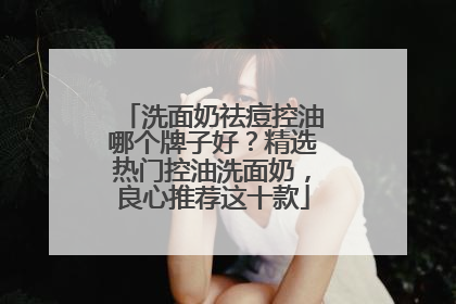 洗面奶祛痘控油哪个牌子好？精选热门控油洗面奶，良心推荐这十款
