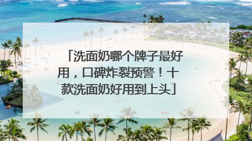 洗面奶哪个牌子最好用，口碑炸裂预警！十款洗面奶好用到上头