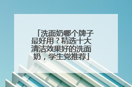 洗面奶哪个牌子最好用？精选十大清洁效果好的洗面奶，学生党推荐