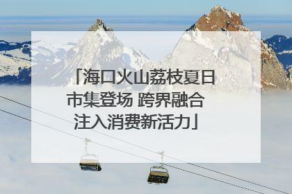 海口火山荔枝夏日市集登场 跨界融合注入消费新活力