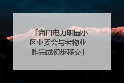 海口电力明园小区业委会与老物业昨完成初步移交