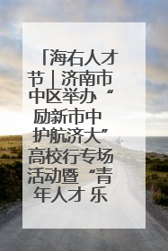海右人才节｜济南市中区举办“励新市中 护航济大”高校行专场活动暨“青年人才 乐享市中”品牌推介会