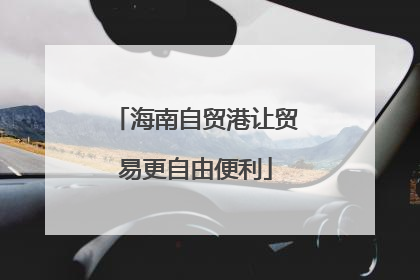 海南自贸港让贸易更自由便利