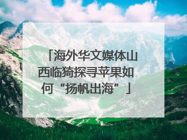 海外华文媒体山西临猗探寻苹果如何“扬帆出海”
