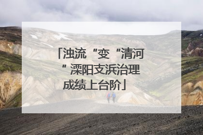 浊流“变“清河“ 溧阳支浜治理成绩上台阶