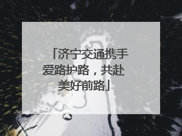 济宁交通携手爱路护路，共赴美好前路