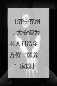 济宁兖州：大安镇为老人打造全方位“颐养”家园
