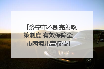 济宁市不断完善政策制度 有效保障全市困境儿童权益