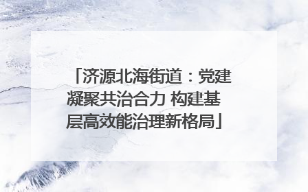 济源北海街道：党建凝聚共治合力 构建基层高效能治理新格局