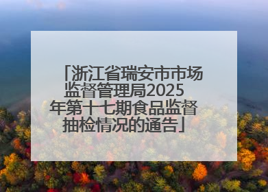 浙江省瑞安市市场监督管理局2025年第十七期食品监督抽检情况的通告
