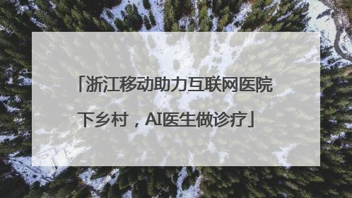 浙江移动助力互联网医院下乡村，AI医生做诊疗