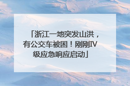 浙江一地突发山洪，有公交车被困！刚刚Ⅳ级应急响应启动