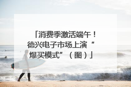 消费季激活端午！德兴电子市场上演“爆买模式”（图）