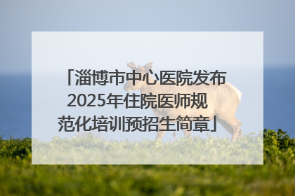 淄博市中心医院发布2025年住院医师规范化培训预招生简章