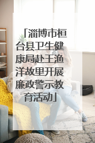 淄博市桓台县卫生健康局赴王渔洋故里开展廉政警示教育活动