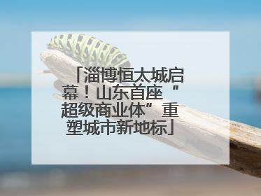淄博恒太城启幕！山东首座“超级商业体”重塑城市新地标