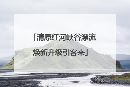 清原红河峡谷漂流焕新升级引客来