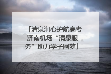 清泉润心护航高考 济南机场“清泉服务”助力学子圆梦