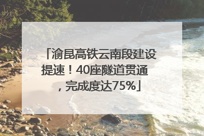 渝昆高铁云南段建设提速！40座隧道贯通，完成度达75%