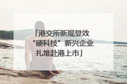 港交所新规显效 “硬科技”新兴企业扎堆赴港上市