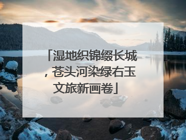 湿地织锦缀长城，苍头河染绿右玉文旅新画卷