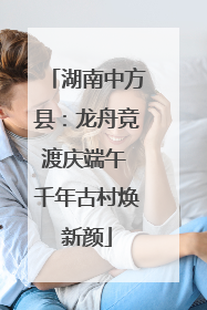 湖南中方县：龙舟竞渡庆端午 千年古村焕新颜