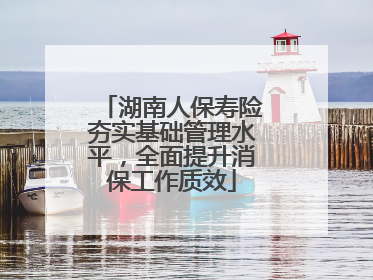 湖南人保寿险夯实基础管理水平，全面提升消保工作质效