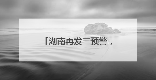 湖南再发三预警，这些地方要注意！