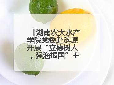 湖南农大水产学院党委赴涟源开展“立德树人，强渔报国”主题党建活动