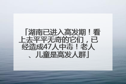 湖南已进入高发期！看上去平平无奇的它们，已经造成47人中毒！老人、儿童是高发人群
