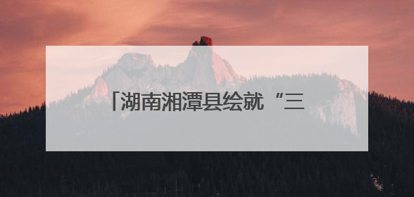 湖南湘潭县绘就“三色融合”共富图景
