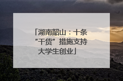 湖南韶山：十条“干货”措施支持大学生创业