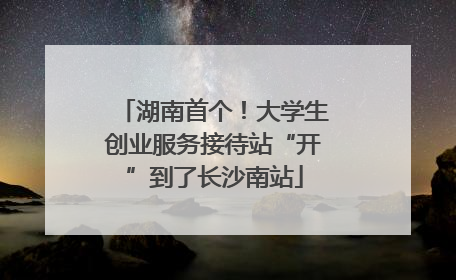 湖南首个！大学生创业服务接待站“开”到了长沙南站