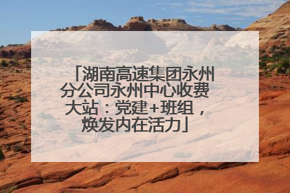 湖南高速集团永州分公司永州中心收费大站：党建+班组，焕发内在活力