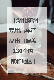 湖北随州专用汽车产品出口覆盖130个国家和地区