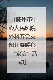 滕州市中心人民医院外科五党支部开展暖心“家访”活动