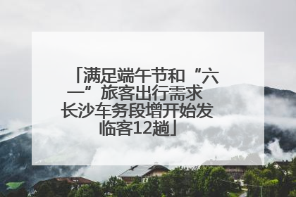 满足端午节和“六一”旅客出行需求 长沙车务段增开始发临客12趟