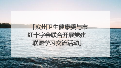 滨州卫生健康委与市红十字会联合开展党建联盟学习交流活动