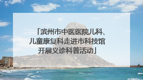 滨州市中医医院儿科、儿童康复科走进市科技馆开展义诊科普活动