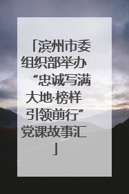 滨州市委组织部举办“忠诚写满大地·榜样引领前行”党课故事汇