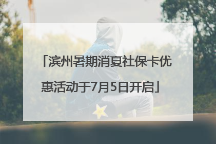 滨州暑期消夏社保卡优惠活动于7月5日开启
