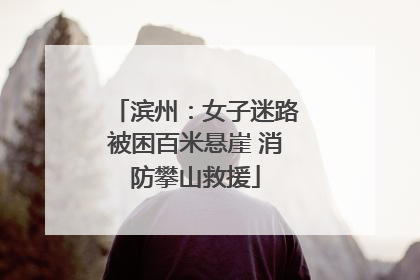 滨州：女子迷路被困百米悬崖 消防攀山救援