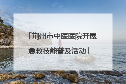 荆州市中医医院开展急救技能普及活动