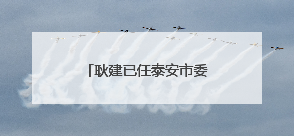 耿建已任泰安市委市直机关工委书记