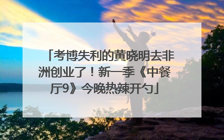 考博失利的黄晓明去非洲创业了！新一季《中餐厅9》今晚热辣开勺