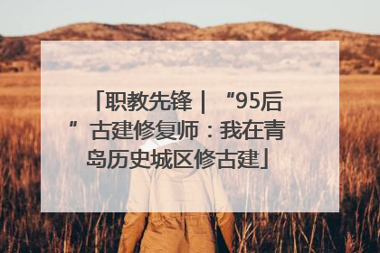 职教先锋｜“95后”古建修复师：我在青岛历史城区修古建